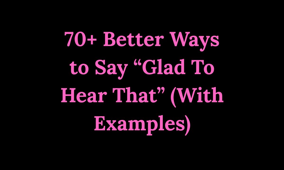 70+ Better Ways to Say “Glad To Hear That” (With Examples)